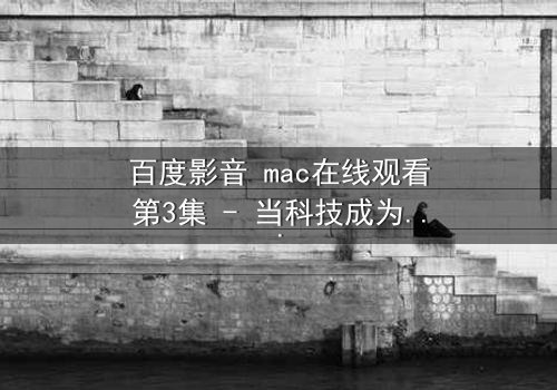 百度影音 mac在线观看第3集 - 当科技成为人性的试金石