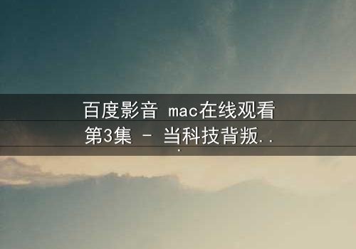 百度影音 mac在线观看第3集 - 当科技背叛爱情,谁才是真正的操控者?