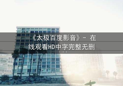 《太极百度影音》- 在线观看HD中字完整无删 - 当太极遇上数字风暴,谁能主宰命运?