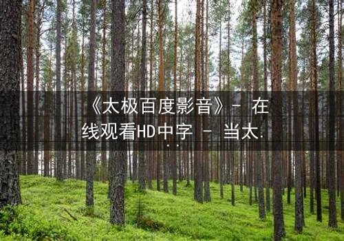 《太极百度影音》- 在线观看HD中字 - 当太极遇上现代科技,谁将主宰命运?