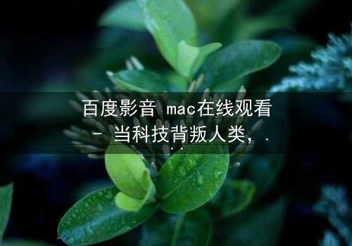 百度影音 mac在线观看 - 当科技背叛人类,你敢点开第7集吗?