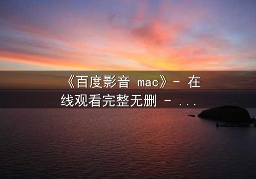 《百度影音 mac》- 在线观看完整无删 - 当科技背叛了你的隐私