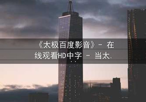《太极百度影音》- 在线观看HD中字 - 当太极遇上现代科技,谁主沉浮?