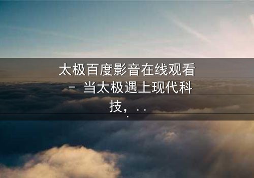 太极百度影音在线观看 - 当太极遇上现代科技,一场颠覆传统的风暴即将来临!