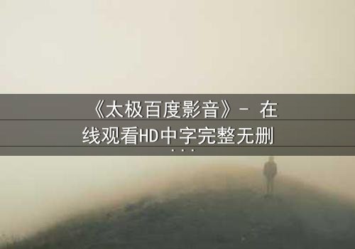 《太极百度影音》- 在线观看HD中字完整无删 - 太极之力,谁主沉浮?